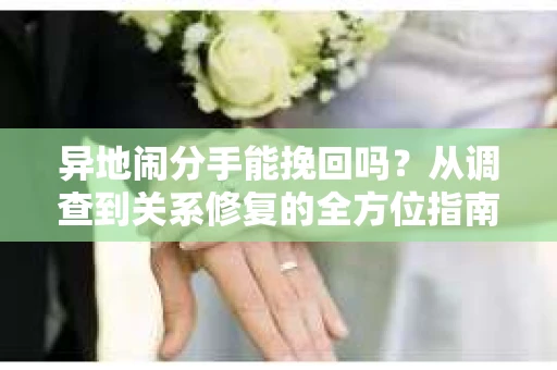 异地闹分手能挽回吗？从调查到关系修复的全方位指南