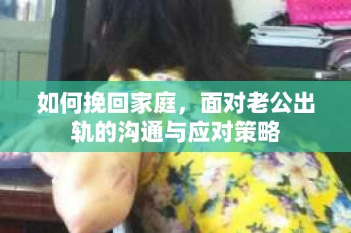 如何挽回家庭，面对老公出轨的沟通与应对策略