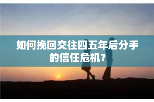如何挽回交往四五年后分手的信任危机？