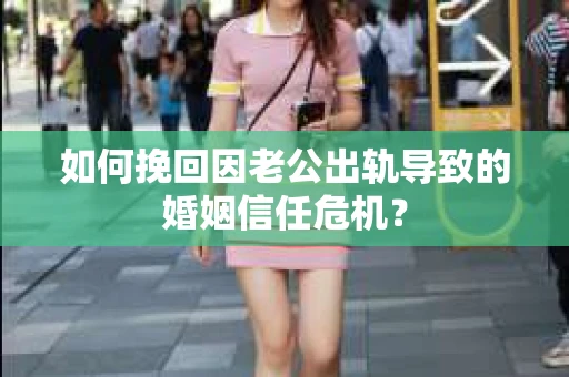 如何挽回因老公出轨导致的婚姻信任危机？