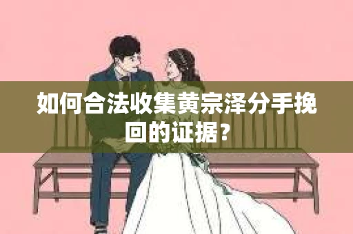 如何合法收集黄宗泽分手挽回的证据？