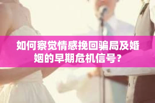如何察觉情感挽回骗局及婚姻的早期危机信号？