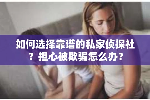 如何选择靠谱的私家侦探社?担心被欺骗怎么办? 如何选择靠谱的私家侦探社?担心被欺骗怎么办?
