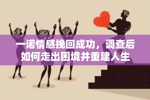 一诺情感挽回成功，调查后如何走出困境并重建人生