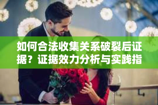 如何合法收集关系破裂后证据？证据效力分析与实践指南