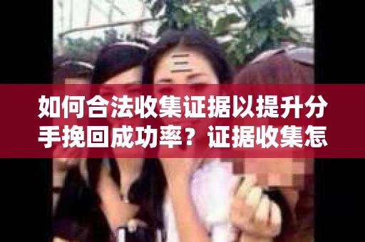 如何合法收集证据以提升分手挽回成功率？证据收集怎么办？