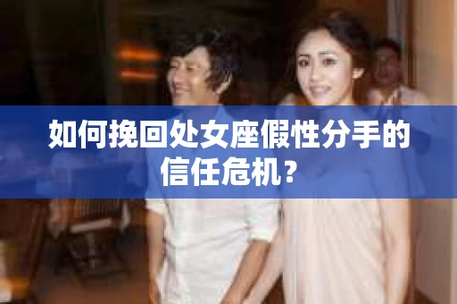 如何挽回处女座假性分手的信任危机？