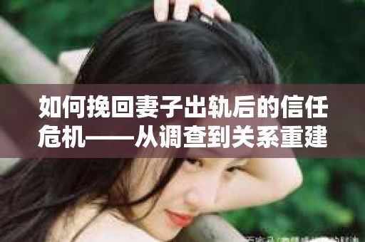 如何挽回妻子出轨后的信任危机——从调查到关系重建的全方位指南