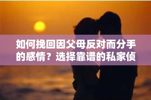如何挽回因父母反对而分手的感情?选择靠谱的私家侦探社怎么办? 如何挽回因父母反对而分手的感情?选择靠谱的私家侦探社怎么办?