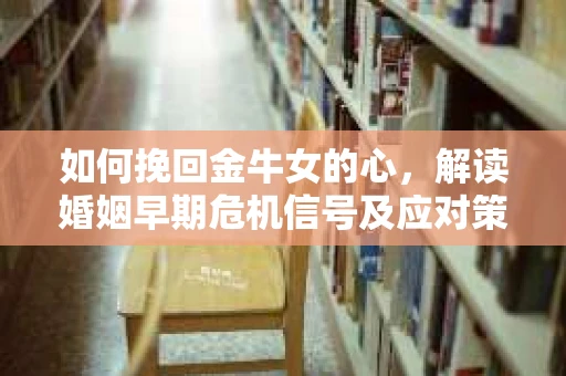 如何挽回金牛女的心，解读婚姻早期危机信号及应对策略