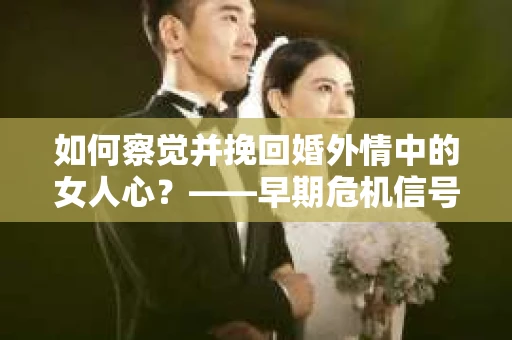 如何察觉并挽回婚外情中的女人心？——早期危机信号与干预策略
