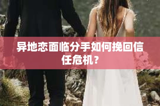 异地恋面临分手如何挽回信任危机？