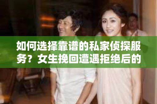 如何选择靠谱的私家侦探服务？女生挽回遭遇拒绝后的调查怎么办？