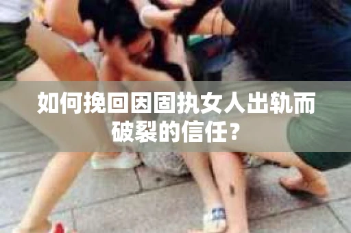 如何挽回因固执女人出轨而破裂的信任？