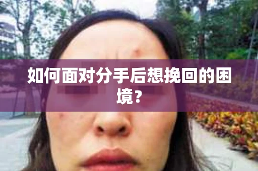 如何面对分手后想挽回的困境？