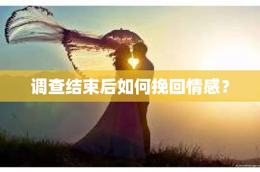 调查结束后如何挽回情感？