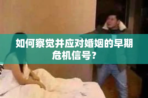 如何察觉并应对婚姻的早期危机信号？