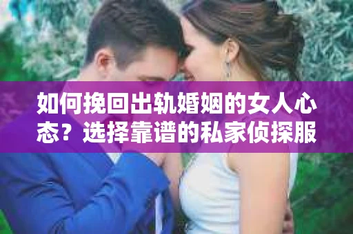 如何挽回出轨婚姻的女人心态？选择靠谱的私家侦探服务指南