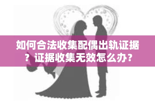 如何合法收集配偶出轨证据？证据收集无效怎么办？