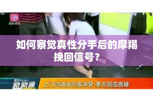 如何察觉真性分手后的摩羯挽回信号？