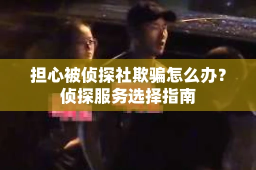 担心被侦探社欺骗怎么办？侦探服务选择指南
