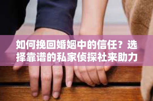 如何挽回婚姻中的信任？选择靠谱的私家侦探社来助力