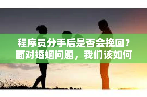 程序员分手后是否会挽回？面对婚姻问题，我们该如何应对？