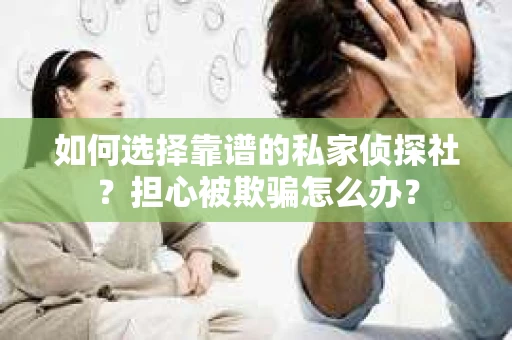 如何选择靠谱的私家侦探社？担心被欺骗怎么办？