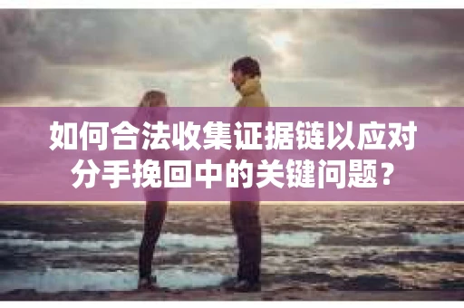 如何合法收集证据链以应对分手挽回中的关键问题？