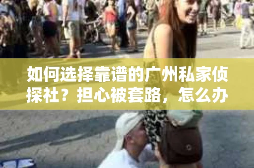 如何选择靠谱的广州私家侦探社？担心被套路，怎么办？