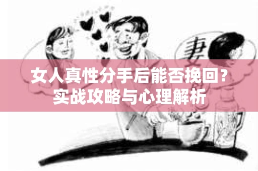 女人真性分手后能否挽回？实战攻略与心理解析