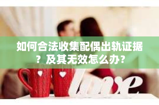 如何合法收集配偶出轨证据？及其无效怎么办？
