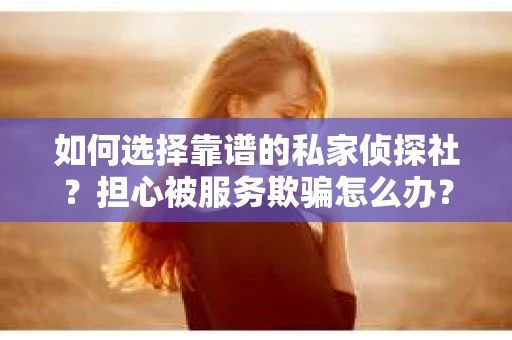 如何选择靠谱的私家侦探社？担心被服务欺骗怎么办？