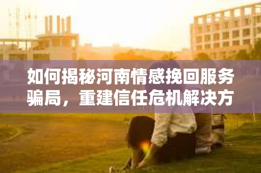 如何揭秘河南情感挽回服务骗局，重建信任危机解决方案？