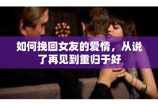 如何挽回女友的爱情，从说了再见到重归于好