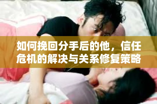 如何挽回分手后的他，信任危机的解决与关系修复策略