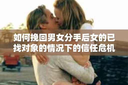 如何挽回男女分手后女的已找对象的情况下的信任危机？
