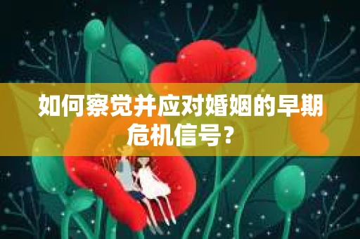 如何察觉并应对婚姻的早期危机信号？