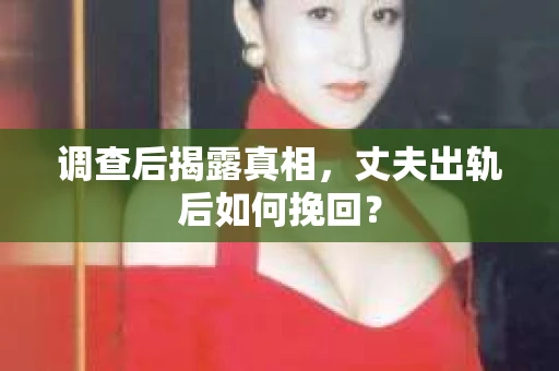调查后揭露真相，丈夫出轨后如何挽回？