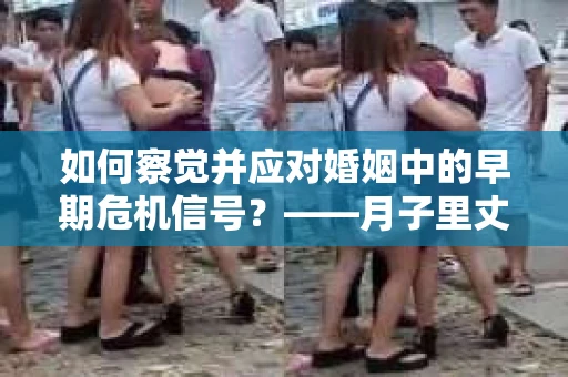 如何察觉并应对婚姻中的早期危机信号？——月子里丈夫出轨后的挽回策略