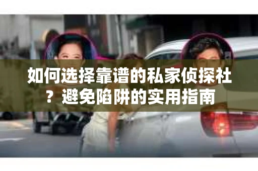 如何选择靠谱的私家侦探社？避免陷阱的实用指南