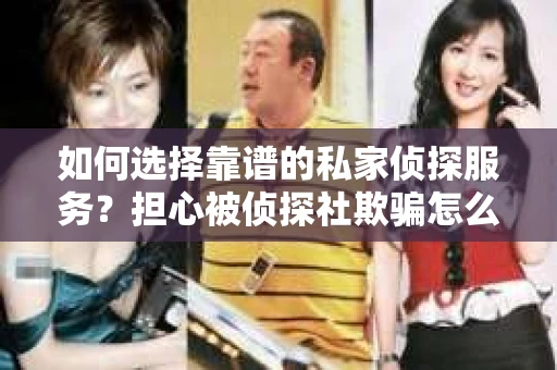 如何选择靠谱的私家侦探服务？担心被侦探社欺骗怎么办？