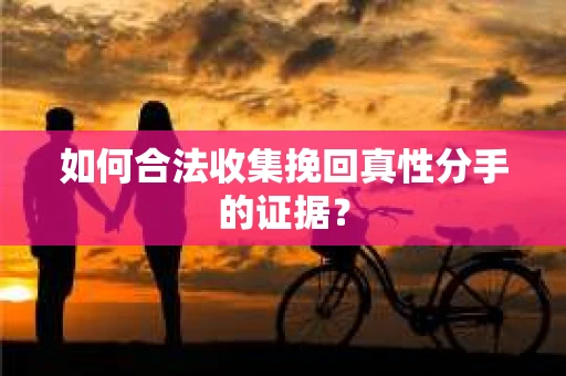 如何合法收集挽回真性分手的证据？
