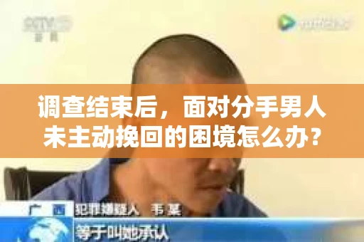 调查结束后，面对分手男人未主动挽回的困境怎么办？