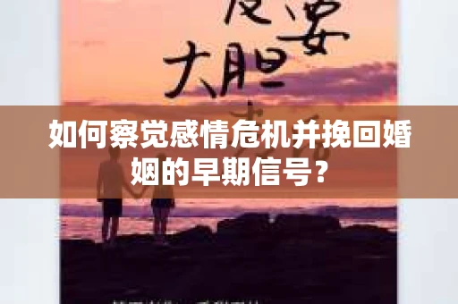 如何察觉感情危机并挽回婚姻的早期信号？