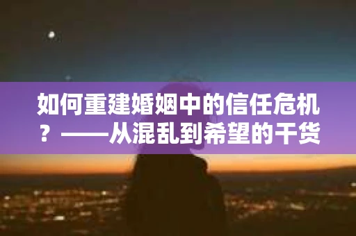 如何重建婚姻中的信任危机？——从混乱到希望的干货指南