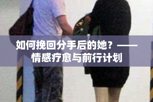 如何挽回分手后的她？——情感疗愈与前行计划