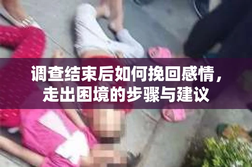 调查结束后如何挽回感情，走出困境的步骤与建议