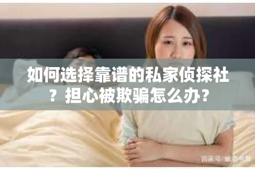 如何选择靠谱的私家侦探社？担心被欺骗怎么办？