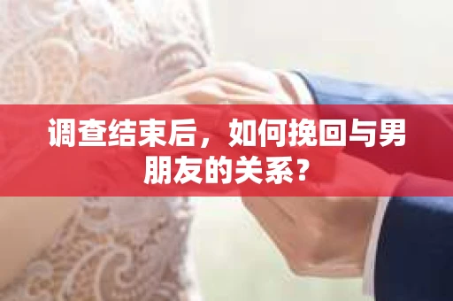 调查结束后，如何挽回与男朋友的关系？